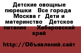 Детские овощные пюрешки - Все города, Москва г. Дети и материнство » Детское питание   . Хабаровский край